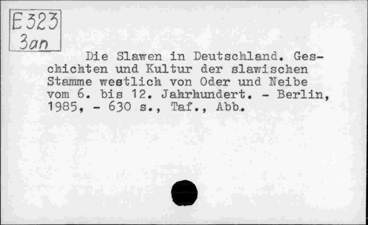 ﻿Е523
Зап
Die Slawen in Deutschland. Geschichten und Kultur der slawischen Stamme westlich von Oder und Neibe vom 6. bis 12. Jahrhundert. - Berlin, 1985, - 630 s., Taf., Abh.